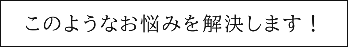 このようなお悩みを解決します！